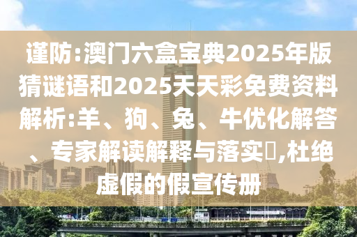 謹防:澳門六盒寶典2025年版猜謎語和2025天天彩免費資料解析:羊、狗、兔、牛優化解答、專家解讀解釋與落實?,杜絕虛假的假宣傳冊