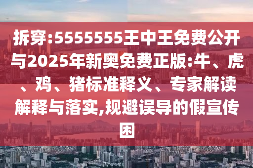拆穿:5555555王中王免費公開與2025年新奧免費正版:牛、虎、雞、豬標準釋義、專家解讀解釋與落實,規(guī)避誤導的假宣傳困