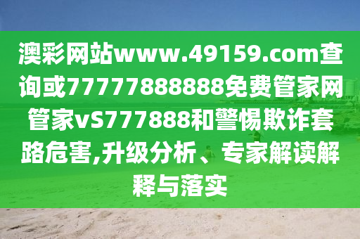 澳彩網站www.49159.соm查詢或77777888888免費管家網管家vS777888和警惕欺詐套路危害,升級分析、專家解讀解釋與落實