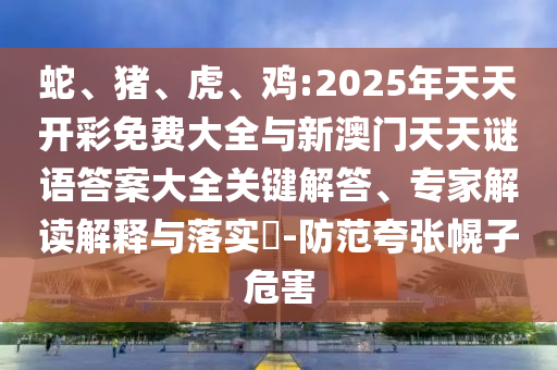 蛇、豬、虎、雞:2025年天天開彩免費大全與新澳門天天謎語答案大全關鍵解答、專家解讀解釋與落實?-防范夸張幌子危害
