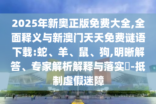 2025年新奧正版免費大全,全面釋義與新澳門天天免費謎語下載:蛇、羊、鼠、狗,明晰解答、專家解析解釋與落實?-抵制虛假迷障