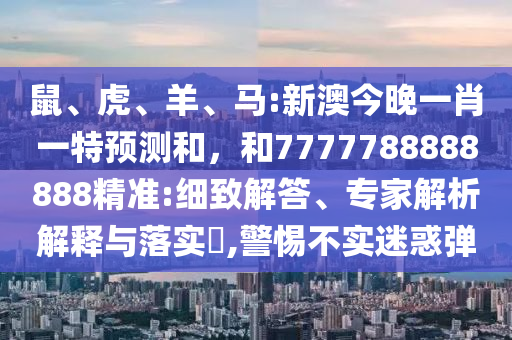 鼠、虎、羊、馬:新澳今晚一肖一特預測和,和7777788888888精準:細致解答、專家解析解釋與落實?,警惕不實迷惑彈