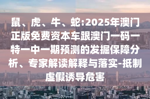 鼠、虎、牛、蛇:2025年澳門正版免費資本車跟澳門一碼一特一中一期預測的發掘保障分析、專家解讀解釋與落實-抵制虛假誘導危害