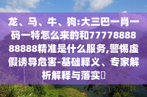 龍、馬、牛、狗:大三巴一肖一碼一特怎么來的和7777888888888精準是什么服務,警惕虛假誘導危害-基礎釋義、專家解析解釋與落實?