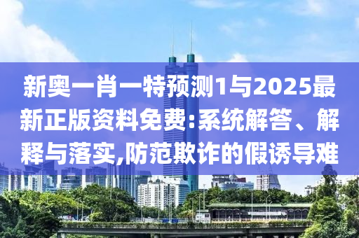 新奧一肖一特預測1與2025最新正版資料免費:系統解答、解釋與落實,防范欺詐的假誘導難