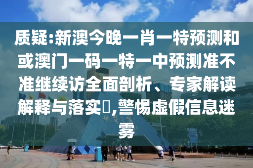 質疑:新澳今晚一肖一特預測和或澳門一碼一特一中預測準不準繼續訪全面剖析、專家解讀解釋與落實?,警惕虛假信息迷霧