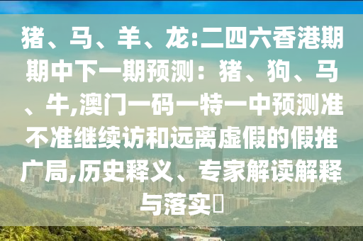 豬、馬、羊、龍:二四六香港期期中下一期預測:豬、狗、馬、牛,澳門一碼一特一中預測準不準繼續訪和遠離虛假的假推廣局,歷史釋義、專家解讀解釋與落實?