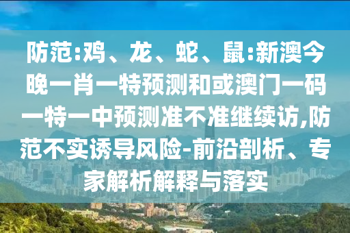 防范:雞、龍、蛇、鼠:新澳今晚一肖一特預測和或澳門一碼一特一中預測準不準繼續訪,防范不實誘導風險-前沿剖析、專家解析解釋與落實