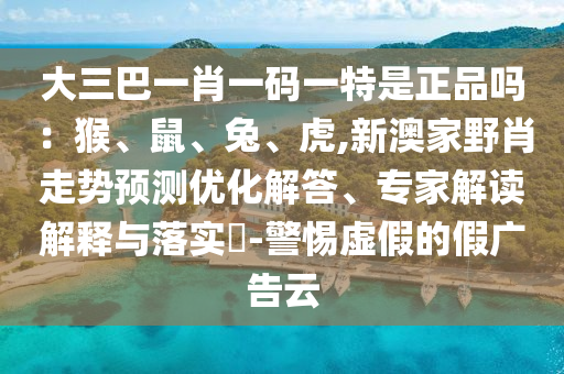 大三巴一肖一碼一特是正品嗎:猴、鼠、兔、虎,新澳家野肖走勢預測優化解答、專家解讀解釋與落實?-警惕虛假的假廣告云