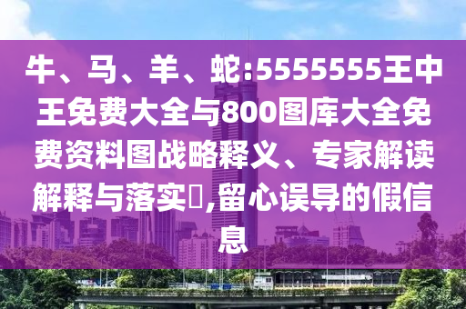 牛、馬、羊、蛇:5555555王中王免費大全與800圖庫大全免費資料圖戰略釋義、專家解讀解釋與落實?,留心誤導的假信息