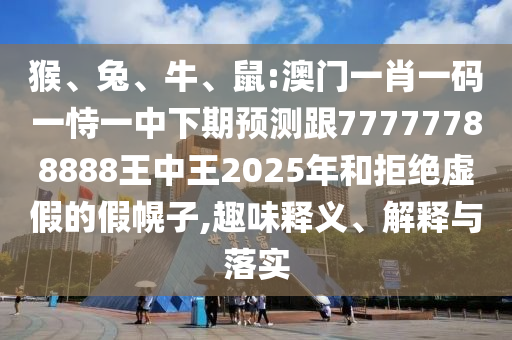 猴、兔、牛、鼠:澳門一肖一碼一恃一中下期預測跟77777788888王中王2025年和拒絕虛假的假幌子,趣味釋義、解釋與落實