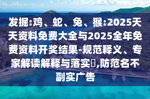 發(fā)掘:雞、蛇、兔、猴:2025天天資料免費(fèi)大全與2025全年免費(fèi)資料開獎(jiǎng)結(jié)果-規(guī)范釋義、專家解讀解釋與落實(shí)?,防范名不副實(shí)廣告