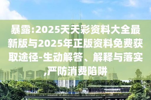 暴露:2025天天彩資料大全最新版與2025年正版資料免費獲取途徑-生動解答、解釋與落實,嚴防消費陷阱
