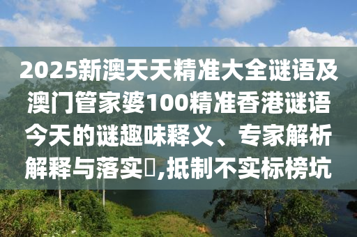 2025新澳天天精準大全謎語及澳門管家婆100精準香港謎語今天的謎趣味釋義、專家解析解釋與落實?,抵制不實標榜坑