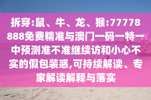 拆穿:鼠、牛、龍、猴:77778888免費精準與澳門一碼一特一中預測準不準繼續訪和小心不實的假包裝惑,可持續解讀、專家解讀解釋與落實