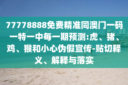 77778888免費精準同澳門一碼一特一中每一期預測:虎、豬、雞、猴和小心偽假宣傳-貼切釋義、解釋與落實