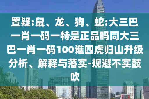 置疑:鼠、龍、狗、蛇:大三巴一肖一碼一特是正品嗎同大三巴一肖一碼100誰四虎歸山升級分析、解釋與落實-規避不實鼓吹
