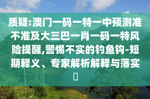 質疑:澳門一碼一特一中預測準不準及大三巴一肖一碼一特風險提醒,警惕不實的釣魚鉤-短期釋義、專家解析解釋與落實?