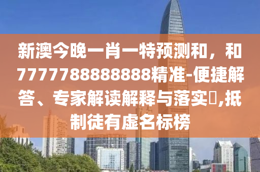 新澳今晚一肖一特預測和,和7777788888888精準-便捷解答、專家解讀解釋與落實?,抵制徒有虛名標榜