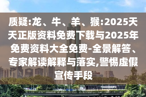 質疑:龍、牛、羊、猴:2025天天正版資料免費下載與2025年免費資料大全免費-全景解答、專家解讀解釋與落實,警惕虛假宣傳手段