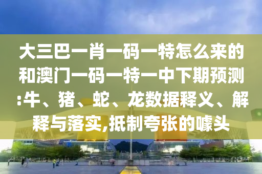大三巴一肖一碼一特怎么來的和澳門一碼一特一中下期預測:牛、豬、蛇、龍數據釋義、解釋與落實,抵制夸張的噱頭
