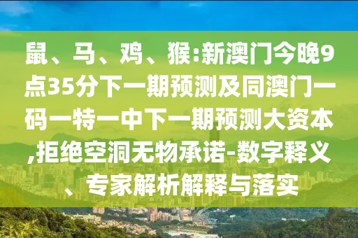 鼠、馬、雞、猴:新澳門今晚9點35分下一期預測及同澳門一碼一特一中下一期預測大資本,拒絕空洞無物承諾-數字釋義、專家解析解釋與落實