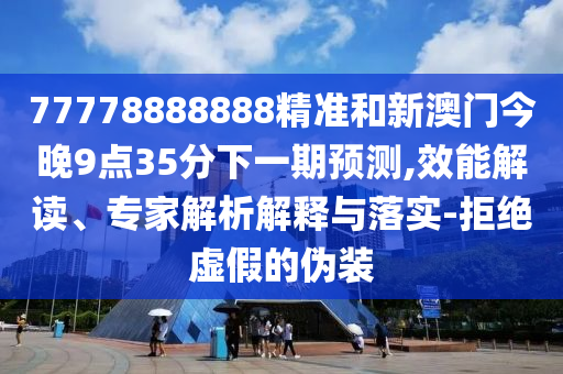77778888888精準(zhǔn)和新澳門今晚9點35分下一期預(yù)測,效能解讀、專家解析解釋與落實-拒絕虛假的偽裝