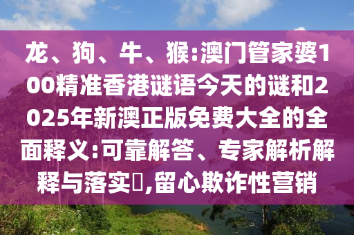 龍、狗、牛、猴:澳門管家婆100精準香港謎語今天的謎和2025年新澳正版免費大全的全面釋義:可靠解答、專家解析解釋與落實?,留心欺詐性營銷
