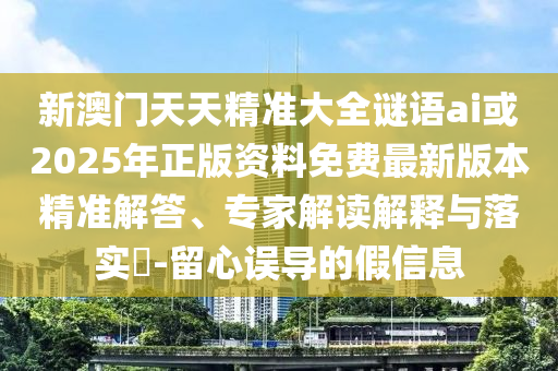 新澳門天天精準大全謎語ai或2025年正版資料免費最新版本精準解答、專家解讀解釋與落實?-留心誤導的假信息