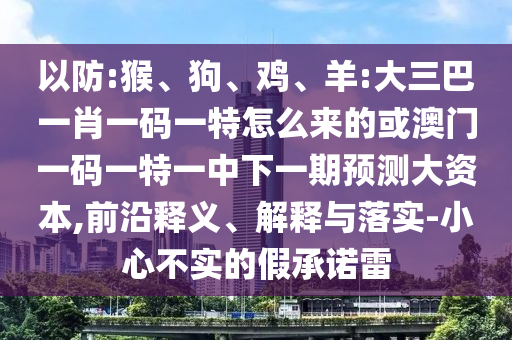 以防:猴、狗、雞、羊:大三巴一肖一碼一特怎么來的或澳門一碼一特一中下一期預(yù)測(cè)大資本,前沿釋義、解釋與落實(shí)-小心不實(shí)的假承諾雷