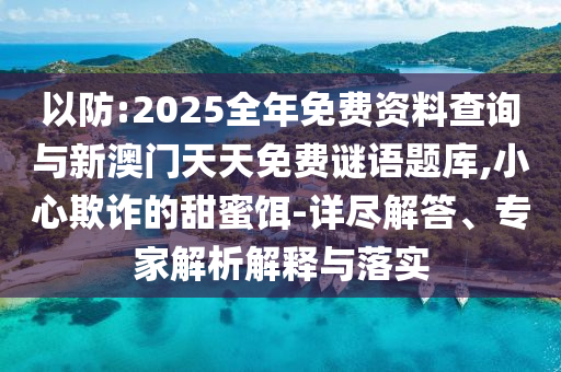 以防:2025全年免費(fèi)資料查詢與新澳門天天免費(fèi)謎語題庫,小心欺詐的甜蜜餌-詳盡解答、專家解析解釋與落實(shí)