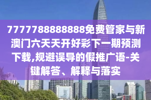 7777788888888免費管家與新澳門六天天開好彩下一期預測下載,規避誤導的假推廣語-關鍵解答、解釋與落實