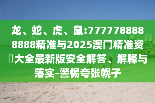 龍、蛇、虎、鼠:7777788888888精準與2025澳門精準資枓大全最新版安全解答、解釋與落實-警惕夸張幌子