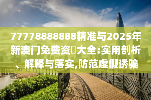 77778888888精準(zhǔn)與2025年新澳門免費(fèi)資枓大全:實(shí)用剖析、解釋與落實(shí),防范虛假誘騙
