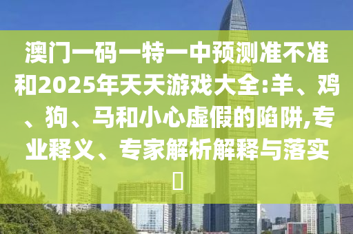 澳門(mén)一碼一特一中預(yù)測(cè)準(zhǔn)不準(zhǔn)和2025年天天游戲大全:羊、雞、狗、馬和小心虛假的陷阱,專(zhuān)業(yè)釋義、專(zhuān)家解析解釋與落實(shí)?