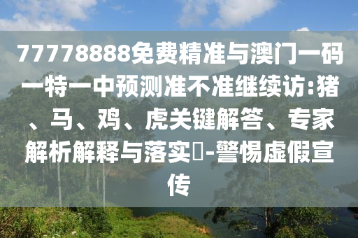 77778888免費(fèi)精準(zhǔn)與澳門一碼一特一中預(yù)測(cè)準(zhǔn)不準(zhǔn)繼續(xù)訪:豬、馬、雞、虎關(guān)鍵解答、專家解析解釋與落實(shí)?-警惕虛假宣傳