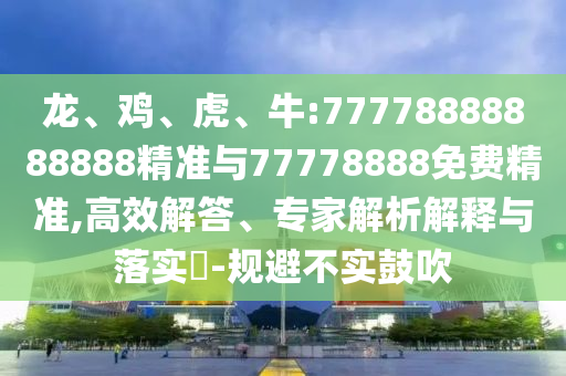 龍、雞、虎、牛:77778888888888精準與77778888免費精準,高效解答、專家解析解釋與落實?-規避不實鼓吹