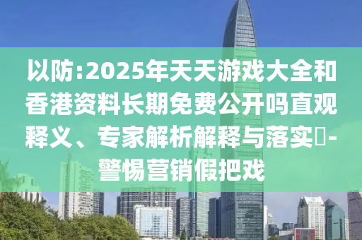 以防:2025年天天游戲大全和香港資料長期免費(fèi)公開嗎直觀釋義、專家解析解釋與落實(shí)?-警惕營銷假把戲