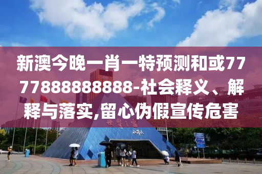 新澳今晚一肖一特預(yù)測和或7777888888888-社會釋義、解釋與落實,留心偽假宣傳危害