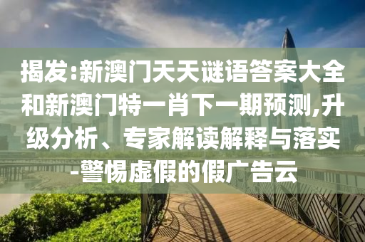 揭發(fā):新澳門天天謎語答案大全和新澳門特一肖下一期預(yù)測,升級分析、專家解讀解釋與落實-警惕虛假的假廣告云