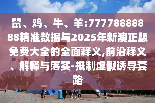 鼠、雞、牛、羊:77778888888精準數(shù)據(jù)與2025年新澳正版免費大全的全面釋義,前沿釋義、解釋與落實-抵制虛假誘導套路