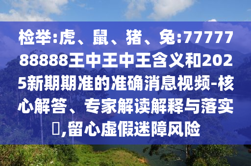 檢舉:虎、鼠、豬、兔:7777788888王中王中王含義和2025新期期準(zhǔn)的準(zhǔn)確消息視頻-核心解答、專家解讀解釋與落實?,留心虛假迷障風(fēng)險