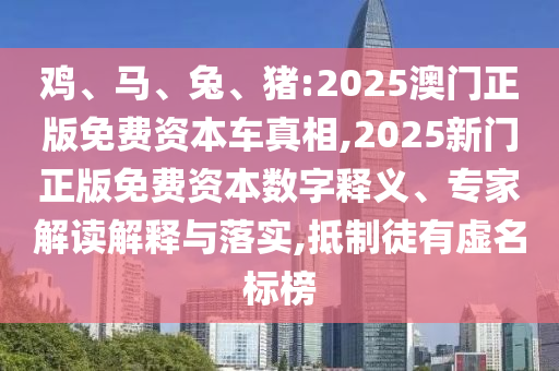 雞、馬、兔、豬:2025澳門正版免費資本車真相,2025新門正版免費資本數字釋義、專家解讀解釋與落實,抵制徒有虛名標榜