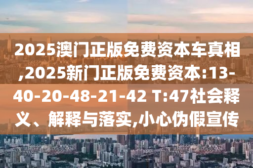 2025澳門正版免費資本車真相,2025新門正版免費資本:13-40-20-48-21-42 T:47社會釋義、解釋與落實,小心偽假宣傳