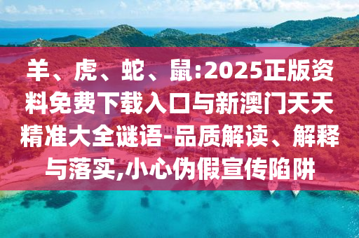 羊、虎、蛇、鼠:2025正版資料免費(fèi)下載入口與新澳門天天精準(zhǔn)大全謎語(yǔ)-品質(zhì)解讀、解釋與落實(shí),小心偽假宣傳陷阱