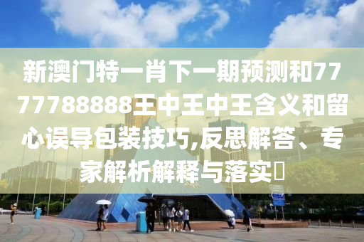 新澳門特一肖下一期預測和7777788888王中王中王含義和留心誤導包裝技巧,反思解答、專家解析解釋與落實?