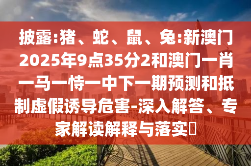 披露:豬、蛇、鼠、兔:新澳門2025年9點35分2和澳門一肖一馬一恃一中下一期預測和抵制虛假誘導危害-深入解答、專家解讀解釋與落實?