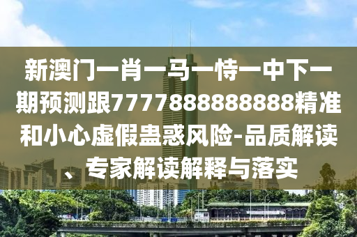 新澳門一肖一馬一恃一中下一期預測跟7777888888888精準和小心虛假蠱惑風險-品質解讀、專家解讀解釋與落實