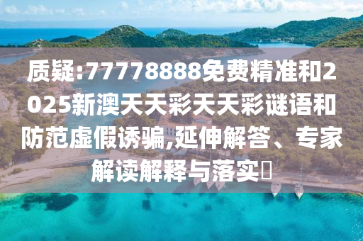 質疑:77778888免費精準和2025新澳天天彩天天彩謎語和防范虛假誘騙,延伸解答、專家解讀解釋與落實?
