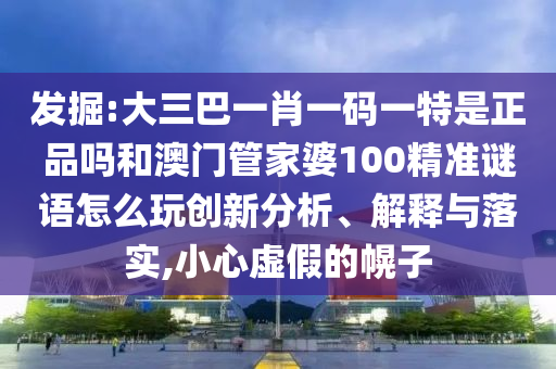 發(fā)掘:大三巴一肖一碼一特是正品嗎和澳門管家婆100精準(zhǔn)謎語怎么玩創(chuàng)新分析、解釋與落實,小心虛假的幌子